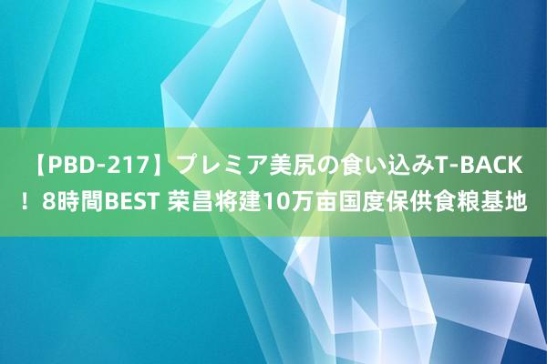 【PBD-217】プレミア美尻の食い込みT-BACK！8時間BEST 荣昌将建10万亩国度保供食粮基地