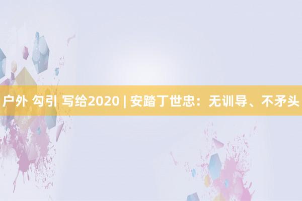 户外 勾引 写给2020 | 安踏丁世忠：无训导、不矛头