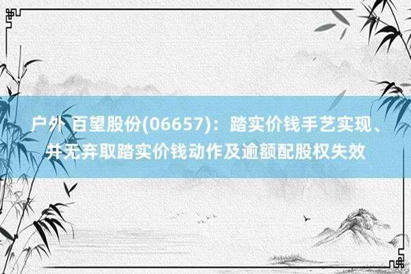 户外 百望股份(06657)：踏实价钱手艺实现、并无弃取踏实价钱动作及逾额配股权失效