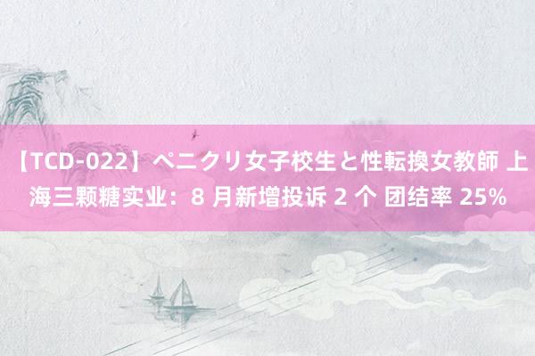 【TCD-022】ペニクリ女子校生と性転換女教師 上海三颗糖实业：8 月新增投诉 2 个 团结率 25%