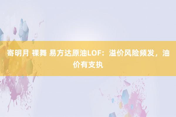 寄明月 裸舞 易方达原油LOF：溢价风险频发，油价有支执