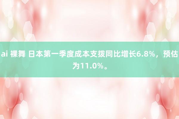 ai 裸舞 日本第一季度成本支拨同比增长6.8%，预估为11.0%。