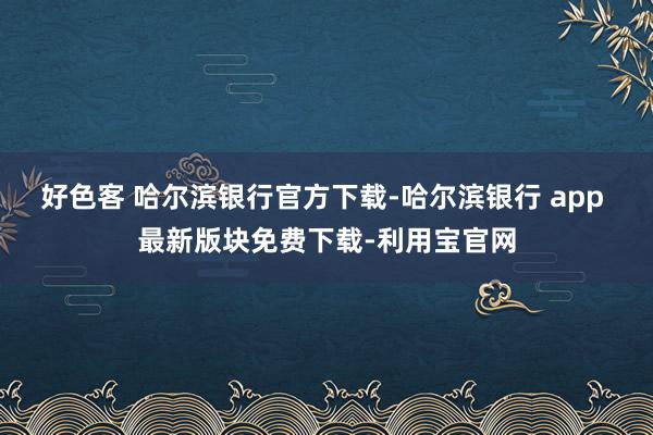 好色客 哈尔滨银行官方下载-哈尔滨银行 app 最新版块免费下载-利用宝官网