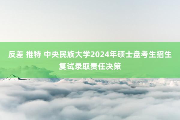 反差 推特 中央民族大学2024年硕士盘考生招生复试录取责任决策