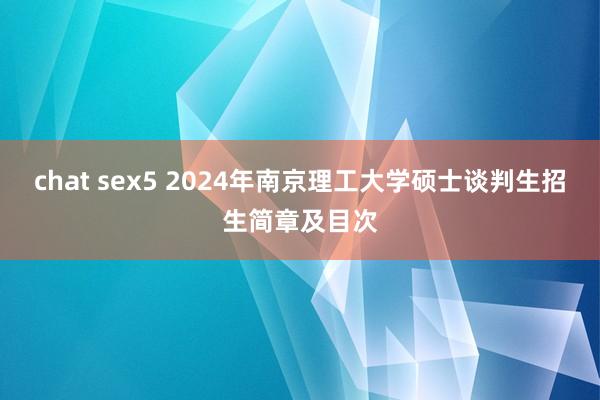 chat sex5 2024年南京理工大学硕士谈判生招生简章及目次