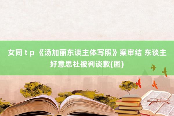 女同 t p 《汤加丽东谈主体写照》案审结 东谈主好意思社被判谈歉(图)