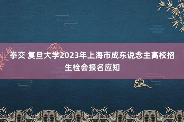 拳交 复旦大学2023年上海市成东说念主高校招生检会报名应知