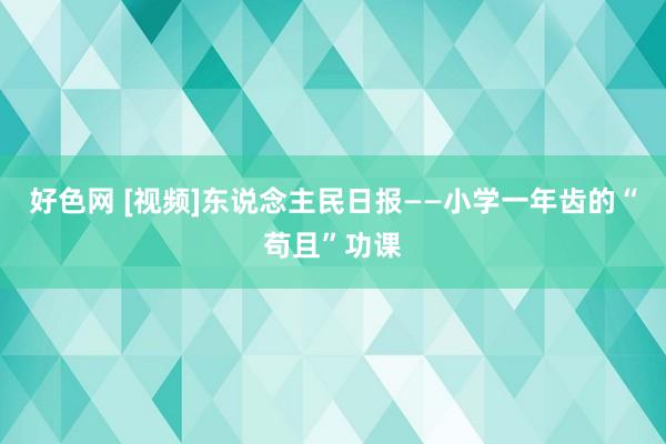 好色网 [视频]东说念主民日报——小学一年齿的“苟且”功课