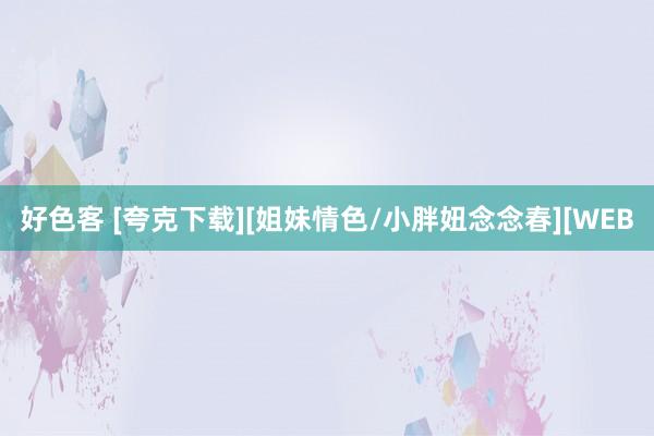 好色客 [夸克下载][姐妹情色/小胖妞念念春][WEB